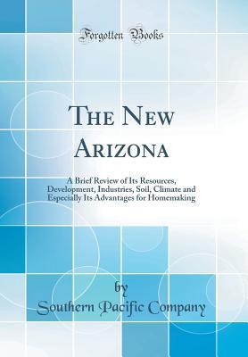 Read The New Arizona: A Brief Review of Its Resources, Development, Industries, Soil, Climate and Especially Its Advantages for Homemaking (Classic Reprint) - Southern Pacific Company file in PDF