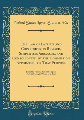 Read Online The Law of Patents and Copyrights, as Revised, Simplified, Arranged, and Consolidated, by the Commission Appointed for That Purpose: From the Various Acts of Congress Now in Force, in Whole or in Part (Classic Reprint) - U.S. Government file in ePub