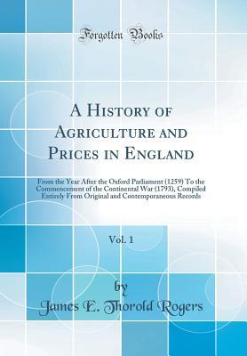Read A History of Agriculture and Prices in England, Vol. 1: From the Year After the Oxford Parliament (1259) to the Commencement of the Continental War (1793), Compiled Entirely from Original and Contemporaneous Records (Classic Reprint) - James Edwin Thorold Rogers | ePub