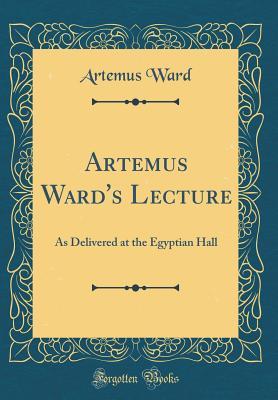 Full Download Artemus Ward's Lecture: As Delivered at the Egyptian Hall (Classic Reprint) - Artemus Ward | ePub