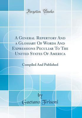 Read Online A General Repertory and a Glossary of Words and Expressions Peculiar to the United States of America: Compiled and Published (Classic Reprint) - Gaetano Frisoni file in PDF