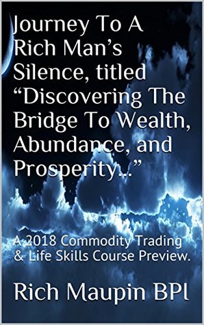 Read Online Journey To A Rich Man’s Silence, titled “Discovering The Bridge To Wealth, Abundance, and Prosperity”: A 2018 Commodity Trading & Life Skills Course Preview. - Rich Maupin Bpi file in ePub