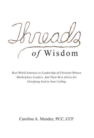 Read Threads of Wisdom: Real World Journeys to Leadership of Christian Women Marketplace Leaders, and Their Best Advice for Glorifying God in Your Calling - Caroline A. Mendez PCC CCF file in ePub
