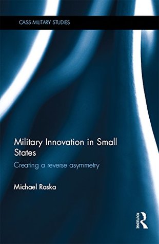 Read Online Military Innovation in Small States: Creating a Reverse Asymmetry (Cass Military Studies) - Michael Raska file in PDF