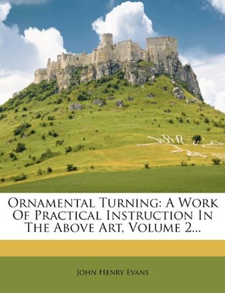 Full Download Ornamental Turning: A Work Of Practical Instruction In The Above Art, Volume 2 - John Henry Evans | ePub