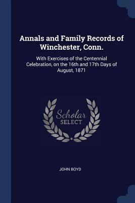 Read Online Annals and Family Records of Winchester, Conn.: With Exercises of the Centennial Celebration, on the 16th and 17th Days of August, 1871 - John Boyd file in ePub