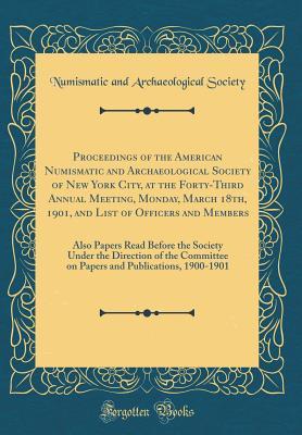 Full Download Proceedings of the American Numismatic and Archaeological Society of New York City, at the Forty-Third Annual Meeting, Monday, March 18th, 1901, and List of Officers and Members: Also Papers Read Before the Society Under the Direction of the Committee on - Numismatic and Archaeological Society | ePub
