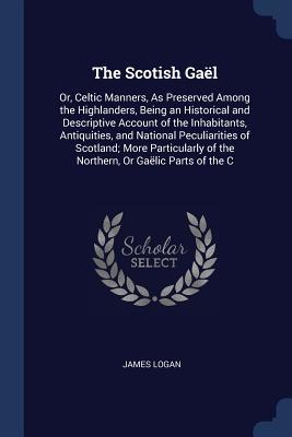 Full Download The Scotish Ga�l: Or, Celtic Manners, as Preserved Among the Highlanders, Being an Historical and Descriptive Account of the Inhabitants, Antiquities, and National Peculiarities of Scotland; More Particularly of the Northern, or Ga�lic Parts of the C - James Logan | PDF