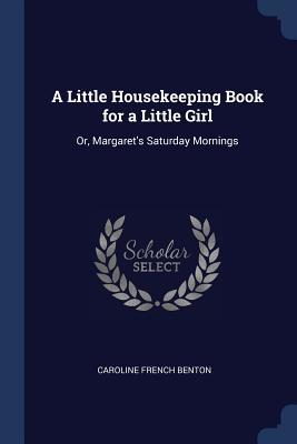 Read A Little Housekeeping Book for a Little Girl: Or, Margaret's Saturday Mornings - Caroline French Benton file in PDF
