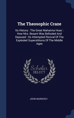 Full Download The Theosophic Craze: Its History: The Great Mahatma Hoax: How Mrs. Besant Was Befooled and Deposed: Its Attempted Revival of the Exploded Superstitions of the Middle Ages - John Murdoch file in ePub