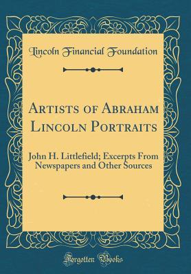 Full Download Artists of Abraham Lincoln Portraits: John H. Littlefield; Excerpts from Newspapers and Other Sources (Classic Reprint) - Lincoln Financial Foundation Collection | PDF