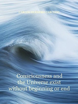 Read Online Consciousness and the Universe exist without beginning or end - Carlos Herrero Carcedo file in PDF