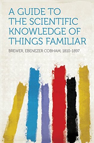 Read A Guide to the Scientific Knowledge of Things Familiar - Ebenezer Cobham Brewer | ePub