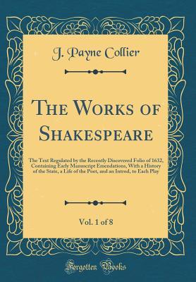 Read The Works of Shakespeare, Vol. 1 of 8: The Text Regulated by the Recently Discovered Folio of 1632, Containing Early Manuscript Emendations, with a History of the State, a Life of the Poet, and an Introd, to Each Play (Classic Reprint) - J. Payne Collier file in PDF