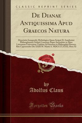 Read Online de Dianae Antiquissima Apud Graecos Natura: Dissertatio Inauguralis Mythologica Quam Scripsit Et Amplissimi Philosophorum Ordinis Consensu Atque Auctoritate in Alma Litterarum Universitate Viadrina Ad Summos in Philosophia Honores Rite Capessendos Die XXI - Adolfus Claus file in PDF