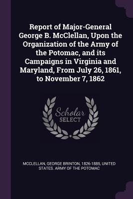 Full Download Report of Major-General George B. McClellan, Upon the Organization of the Army of the Potomac, and Its Campaigns in Virginia and Maryland, from July 26, 1861, to November 7, 1862 - George B. McClellan | ePub