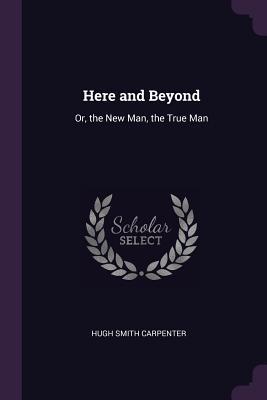 Full Download Here and Beyond: Or, the New Man, the True Man - Hugh Smith Carpenter | ePub