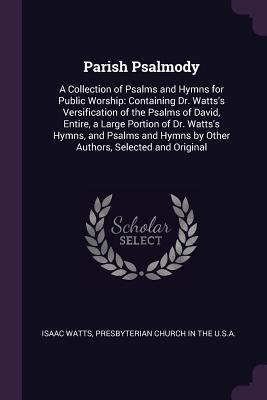 Download Parish Psalmody: A Collection of Psalms and Hymns for Public Worship: Containing Dr. Watts's Versification of the Psalms of David, Entire, a Large Portion of Dr. Watts's Hymns, and Psalms and Hymns by Other Authors, Selected and Original - Isaac Watts file in ePub