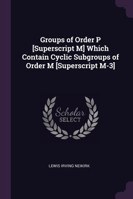 Read Groups of Order P [superscript M] Which Contain Cyclic Subgroups of Order M [superscript M-3] - Lewis Irving Neikirk file in PDF