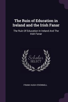 Read The Ruin of Education in Ireland and the Irish Fanar: The Ruin of Education in Ireland and the Irish Fanar - Frank Hugh O'Donnell file in PDF