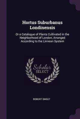 Download Hortus Suburbanus Londinensis: Or a Catalogue of Plants Cultivated in the Neighborhood of London, Arranged According to the Linnean System - Robert Sweet | PDF