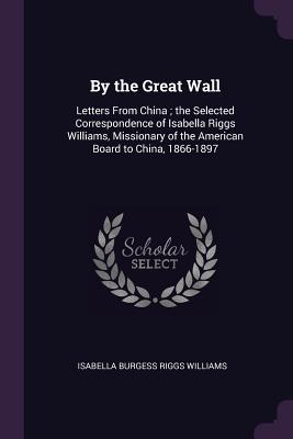Read By the Great Wall: Letters from China; The Selected Correspondence of Isabella Riggs Williams, Missionary of the American Board to China, 1866-1897 - Isabella Burgess Riggs Williams file in ePub