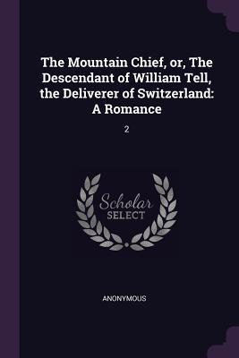 Read Online The Mountain Chief, Or, the Descendant of William Tell, the Deliverer of Switzerland: A Romance: 2 - Anonymous | ePub