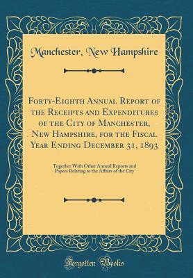 Read Forty-Eighth Annual Report of the Receipts and Expenditures of the City of Manchester, New Hampshire, for the Fiscal Year Ending December 31, 1893: Together with Other Annual Reports and Papers Relating to the Affairs of the City (Classic Reprint) - Manchester New Hampshire file in ePub