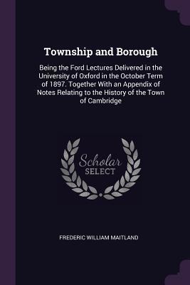 Download Township and Borough: Being the Ford Lectures Delivered in the University of Oxford in the October Term of 1897. Together with an Appendix of Notes Relating to the History of the Town of Cambridge - Frederic William Maitland file in ePub