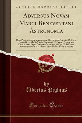 Download Adversus Novam Marci Beneventani Astronomia: Quae Positionem Alphonsinam, AC Recentiorum Omniu, de Motu Octavi Orbis Multis Modis Depravavit, Et Secum Pugnantem Fecit, Alberti Pighii Campensis Apologia, in Qua, Tota Ferme Alphonsina Positio, Hactenus a Pa - Albertus Pighius | PDF