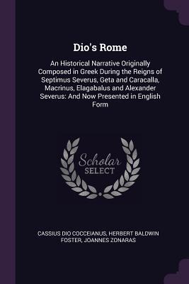 Full Download Dio's Rome: An Historical Narrative Originally Composed in Greek During the Reigns of Septimus Severus, Geta and Caracalla, Macrinus, Elagabalus and Alexander Severus: And Now Presented in English Form - Cassius Dio | ePub