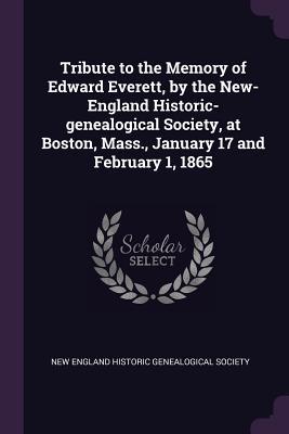 Read Online Tribute to the Memory of Edward Everett, by the New-England Historic-Genealogical Society, at Boston, Mass., January 17 and February 1, 1865 - New England Historic Genealogical Society | ePub