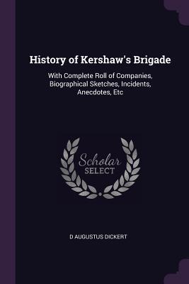 Full Download History of Kershaw's Brigade: With Complete Roll of Companies, Biographical Sketches, Incidents, Anecdotes, Etc - D Augustus Dickert | PDF