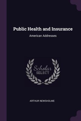 Read Online Public Health and Insurance: American Addresses - Arthur Newsholme | PDF