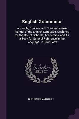 Full Download English Grammmar: A Simple, Concise, and Comprehensive Manual of the English Language. Designed for the Use of Schools, Academies, and as a Book for General Reference in the Language. in Four Parts - Rufus William Bailey file in PDF