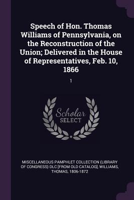 Full Download Speech of Hon. Thomas Williams of Pennsylvania, on the Reconstruction of the Union; Delivered in the House of Representatives, Feb. 10, 1866: 1 - Thomas Williams file in ePub