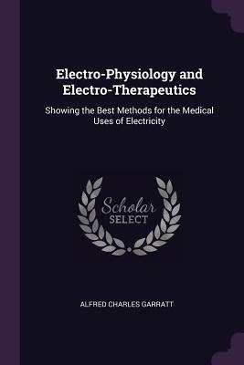 Download Electro-Physiology and Electro-Therapeutics: Showing the Best Methods for the Medical Uses of Electricity - Alfred Charles Garratt | PDF