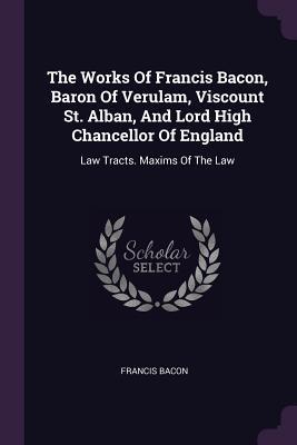 Full Download The Works of Francis Bacon, Baron of Verulam, Viscount St. Alban, and Lord High Chancellor of England: Law Tracts. Maxims of the Law - Francis Bacon file in ePub
