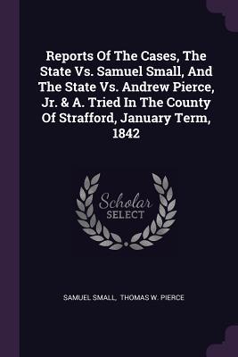 Download Reports of the Cases, the State vs. Samuel Small, and the State vs. Andrew Pierce, Jr. & A. Tried in the County of Strafford, January Term, 1842 - Samuel Small | ePub
