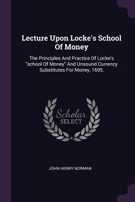 Read Lecture Upon Locke's School of Money: The Principles and Practice of Locke's School of Money and Unsound Currency Substitutes for Money, 1695 - John Henry Norman file in ePub