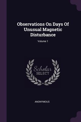 Read Observations on Days of Unusual Magnetic Disturbance; Volume 1 - Anonymous | PDF
