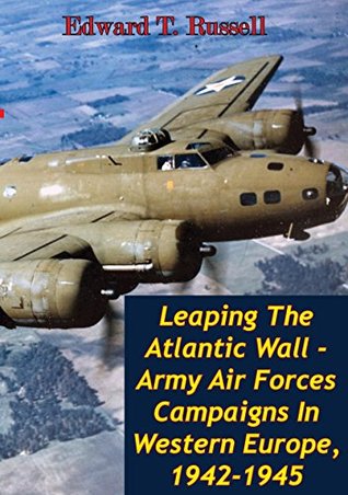 Download Leaping The Atlantic Wall - Army Air Forces Campaigns In Western Europe, 1942-1945 [Illustrated Edition] (The U.S. Army Air Forces in World War II) - Edward T. Russell file in PDF