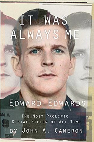 Read It Was Always ME!: Edward Edwards The Most Prolific Serial Killer of All Time - John A. Cameron file in PDF
