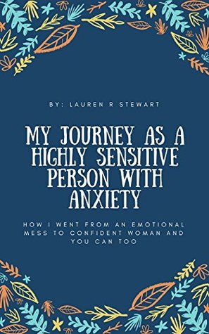 Read Online My Journey as a Highly Sensitive Person with Anxiety: How I went from an Emotional Mess to Confident Woman and You Can Too - Lauren R. Stewart file in PDF