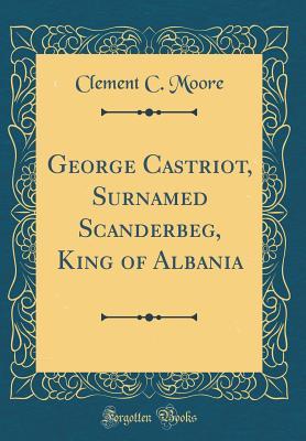 Read George Castriot, Surnamed Scanderbeg, King of Albania (Classic Reprint) - Clement C. Moore file in PDF