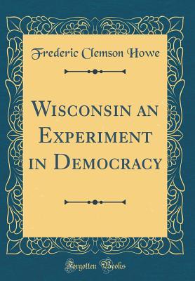 Read Wisconsin an Experiment in Democracy (Classic Reprint) - Frederic Clemson Howe | ePub