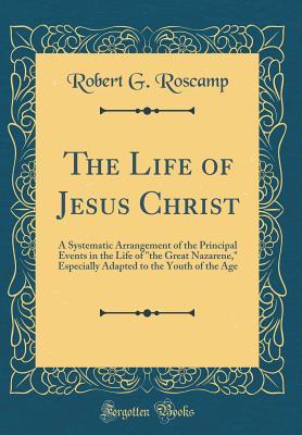 Download The Life of Jesus Christ: A Systematic Arrangement of the Principal Events in the Life of the Great Nazarene, Especially Adapted to the Youth of the Age (Classic Reprint) - Robert G Roscamp | ePub