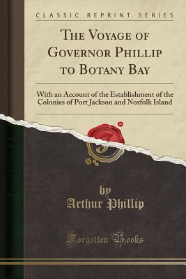 Read Online The Voyage of Governor Phillip to Botany Bay: With an Account of the Establishment of the Colonies of Port Jackson and Norfolk Island (Classic Reprint) - Arthur Phillip file in PDF