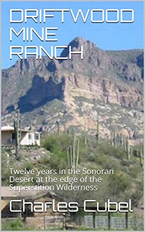 Download DRIFTWOOD MINE RANCH: Twelve years in the Sonoran Desert at the edge of the Superstition Wilderness - Charles Cubel file in PDF