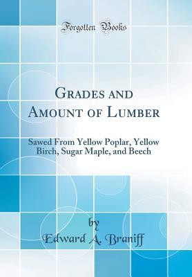 Full Download Grades and Amount of Lumber: Sawed from Yellow Poplar, Yellow Birch, Sugar Maple, and Beech (Classic Reprint) - Edward A. Braniff | PDF